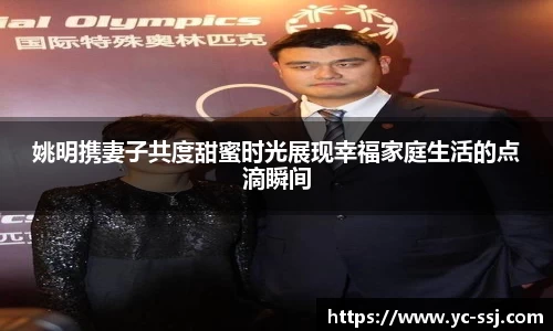 姚明携妻子共度甜蜜时光展现幸福家庭生活的点滴瞬间