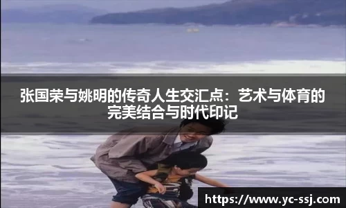 张国荣与姚明的传奇人生交汇点：艺术与体育的完美结合与时代印记
