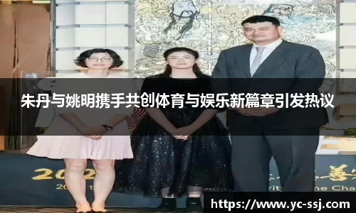 朱丹与姚明携手共创体育与娱乐新篇章引发热议