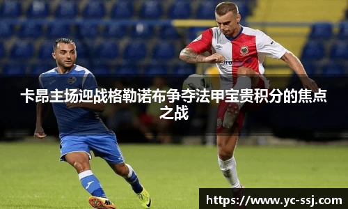 卡昂主场迎战格勒诺布争夺法甲宝贵积分的焦点之战